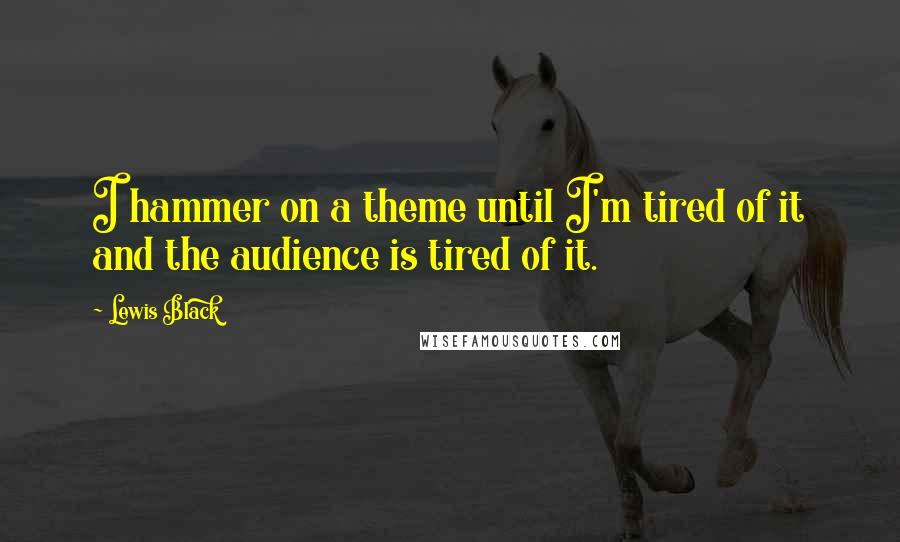 Lewis Black Quotes: I hammer on a theme until I'm tired of it and the audience is tired of it.