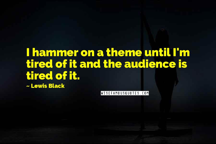 Lewis Black Quotes: I hammer on a theme until I'm tired of it and the audience is tired of it.