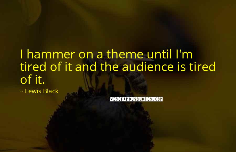 Lewis Black Quotes: I hammer on a theme until I'm tired of it and the audience is tired of it.