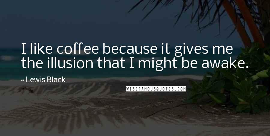 Lewis Black Quotes: I like coffee because it gives me the illusion that I might be awake.