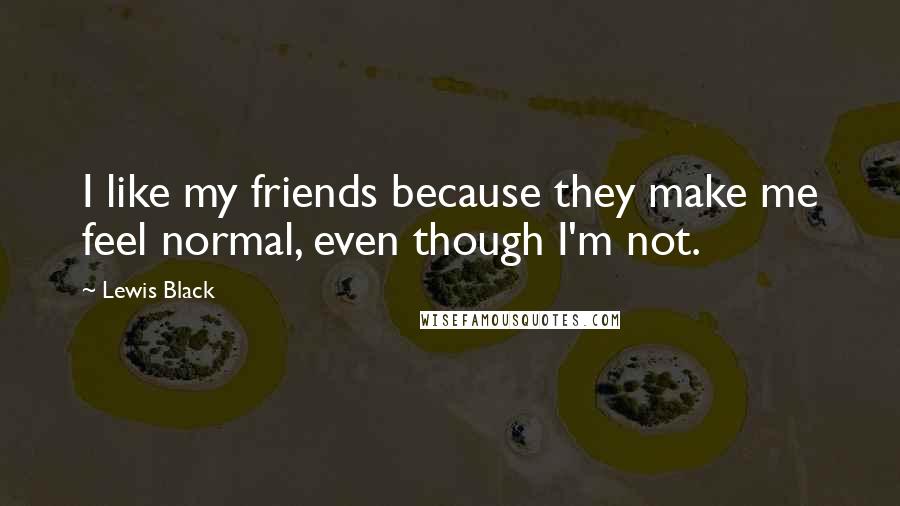 Lewis Black Quotes: I like my friends because they make me feel normal, even though I'm not.