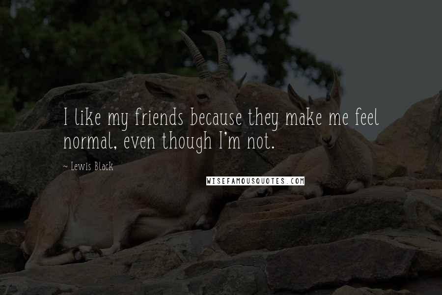 Lewis Black Quotes: I like my friends because they make me feel normal, even though I'm not.