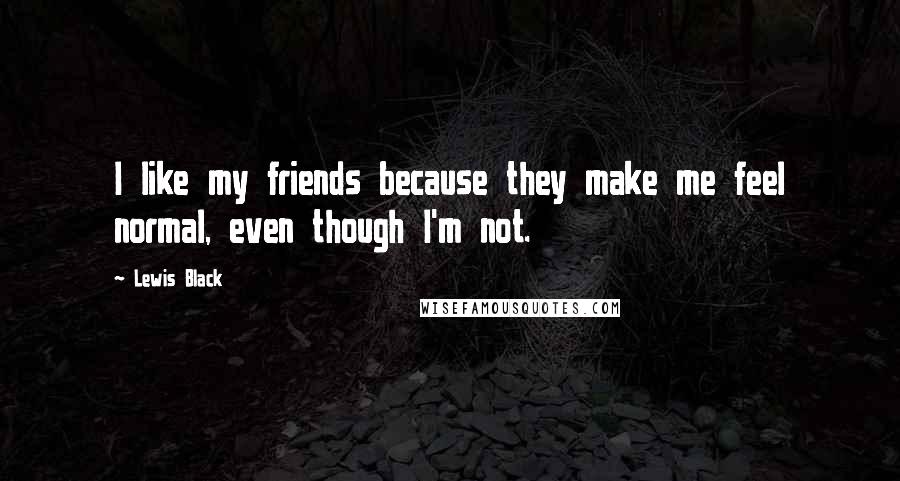 Lewis Black Quotes: I like my friends because they make me feel normal, even though I'm not.