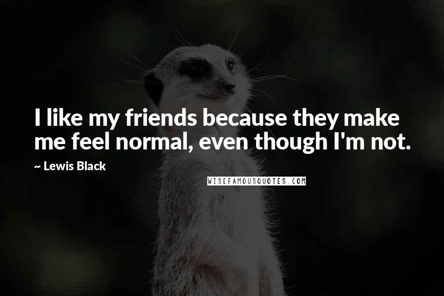 Lewis Black Quotes: I like my friends because they make me feel normal, even though I'm not.