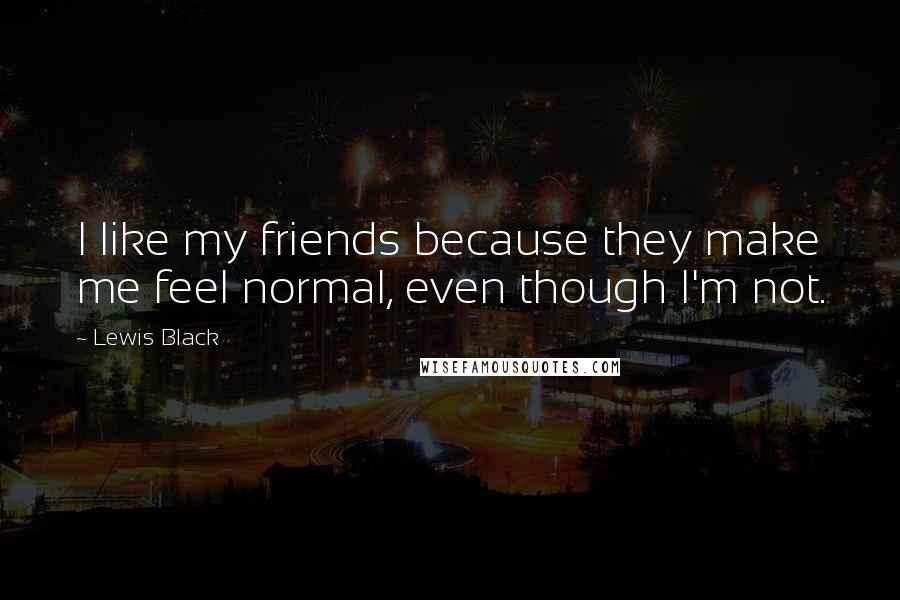 Lewis Black Quotes: I like my friends because they make me feel normal, even though I'm not.