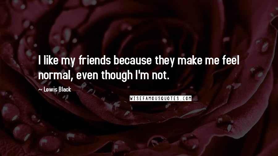 Lewis Black Quotes: I like my friends because they make me feel normal, even though I'm not.