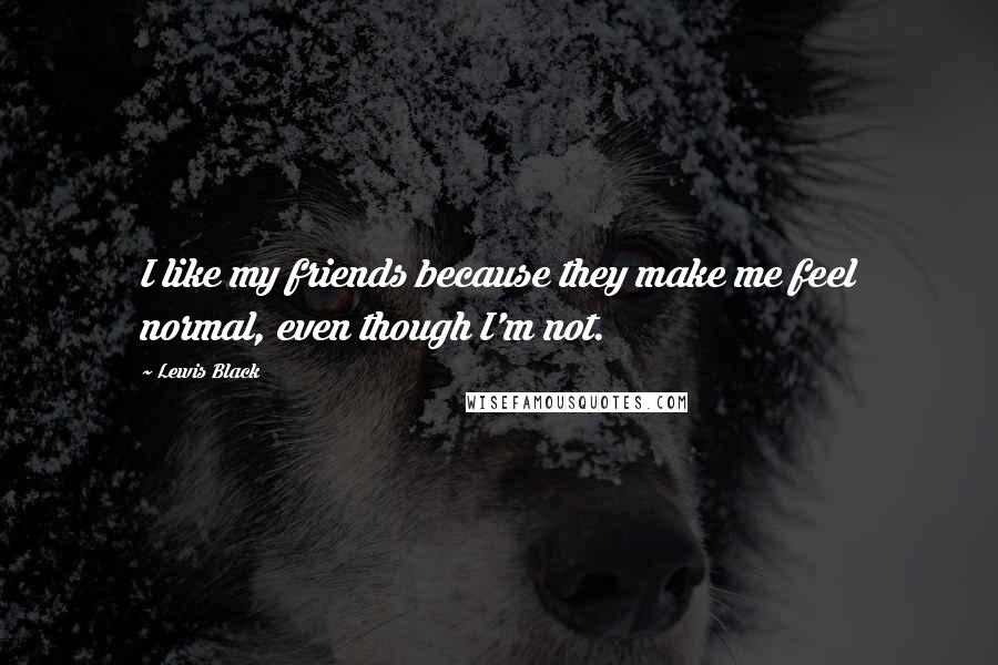 Lewis Black Quotes: I like my friends because they make me feel normal, even though I'm not.