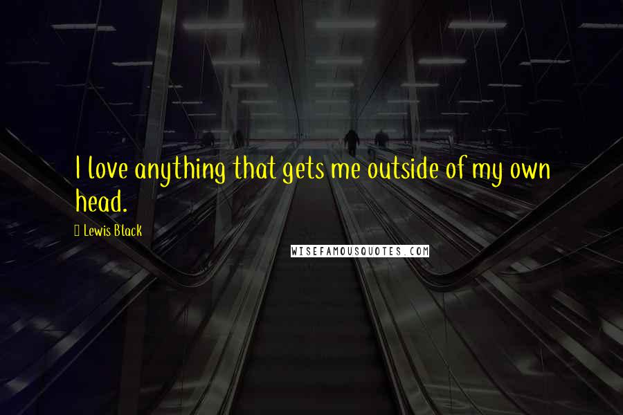 Lewis Black Quotes: I love anything that gets me outside of my own head.