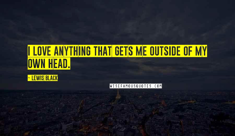 Lewis Black Quotes: I love anything that gets me outside of my own head.
