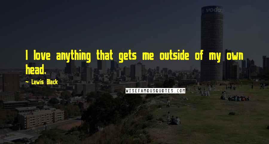 Lewis Black Quotes: I love anything that gets me outside of my own head.