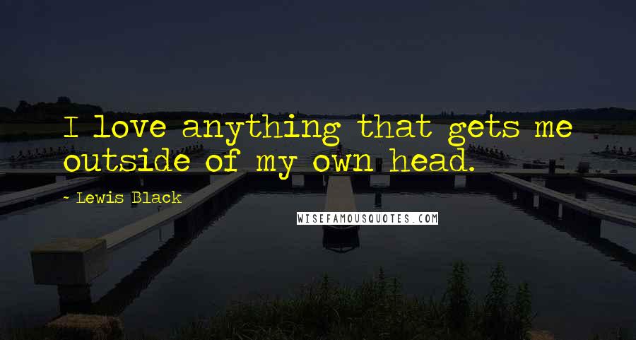 Lewis Black Quotes: I love anything that gets me outside of my own head.