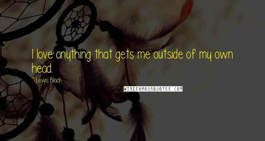 Lewis Black Quotes: I love anything that gets me outside of my own head.