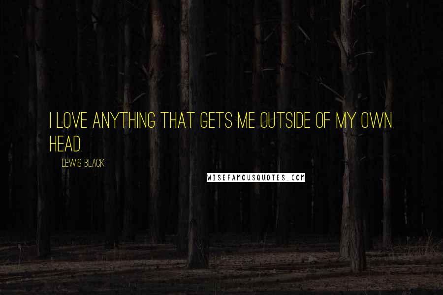Lewis Black Quotes: I love anything that gets me outside of my own head.