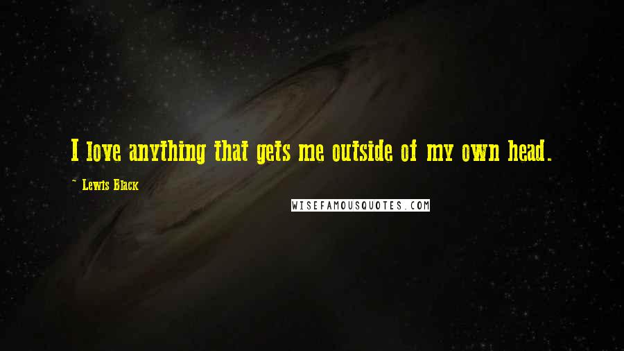 Lewis Black Quotes: I love anything that gets me outside of my own head.
