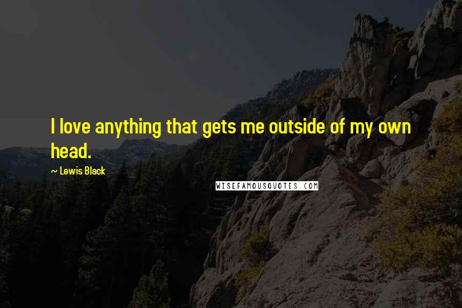 Lewis Black Quotes: I love anything that gets me outside of my own head.