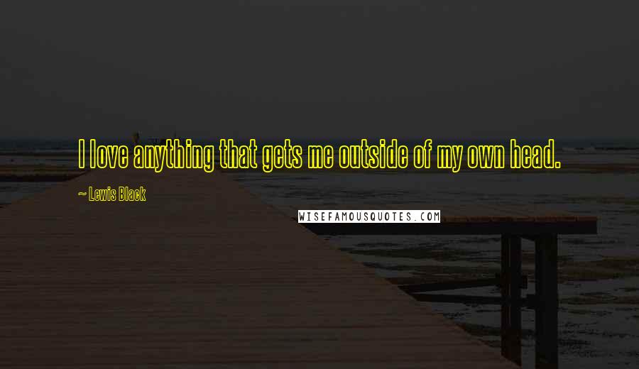 Lewis Black Quotes: I love anything that gets me outside of my own head.