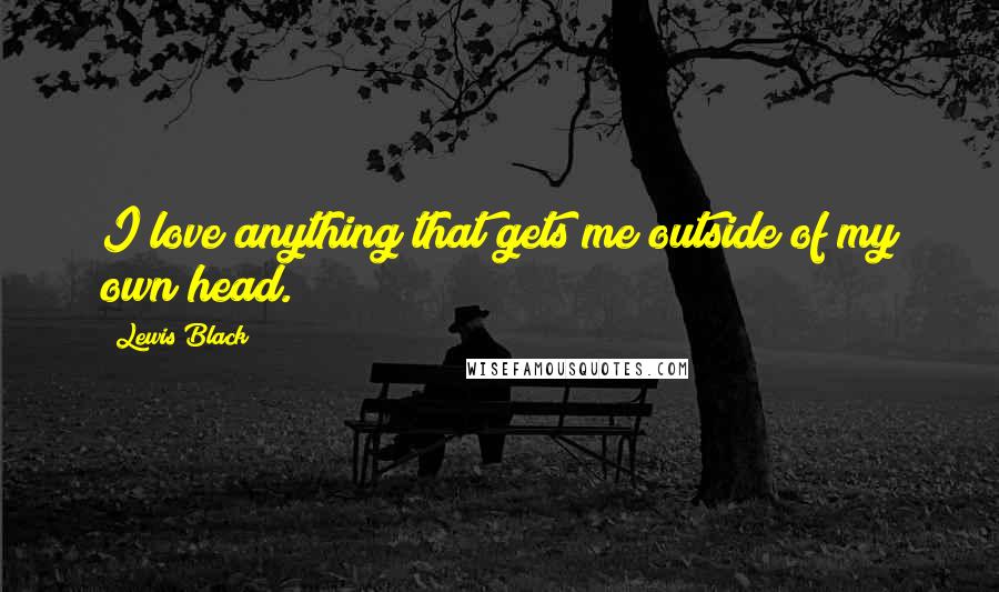 Lewis Black Quotes: I love anything that gets me outside of my own head.