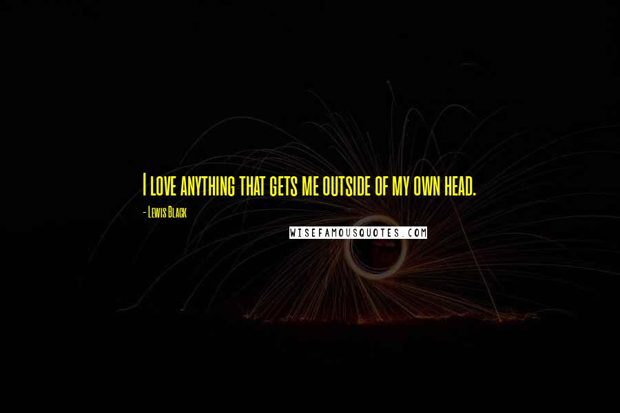 Lewis Black Quotes: I love anything that gets me outside of my own head.