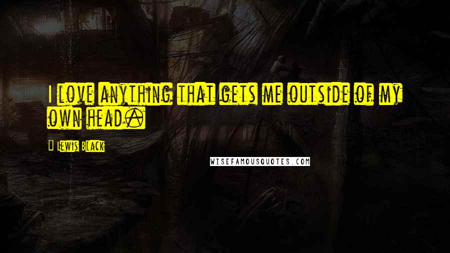 Lewis Black Quotes: I love anything that gets me outside of my own head.