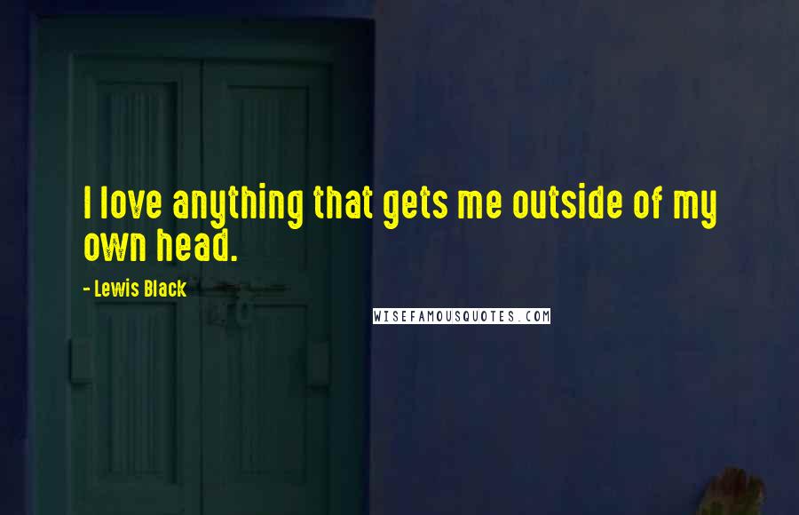 Lewis Black Quotes: I love anything that gets me outside of my own head.