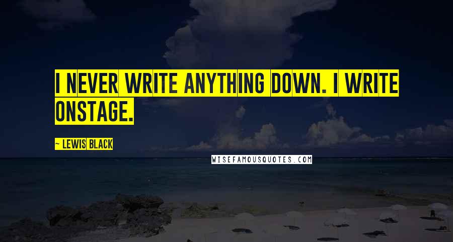 Lewis Black Quotes: I never write anything down. I write onstage.