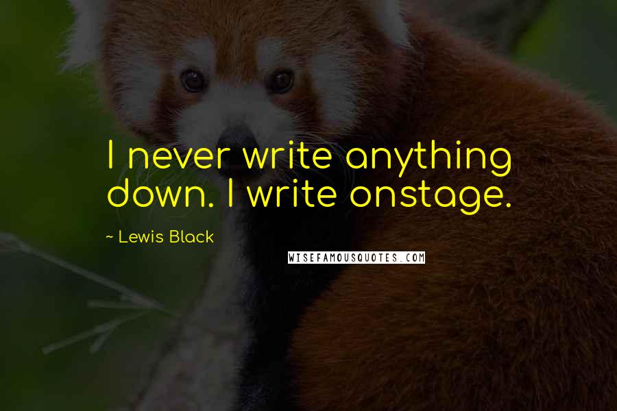 Lewis Black Quotes: I never write anything down. I write onstage.