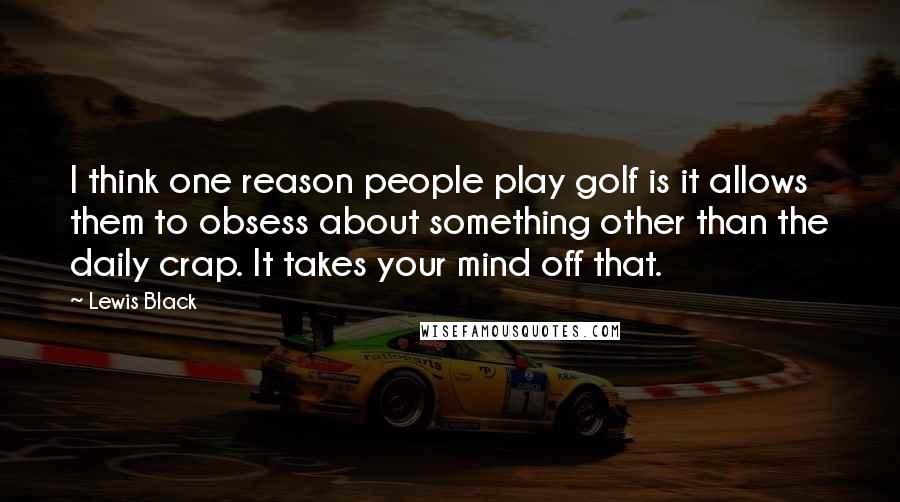 Lewis Black Quotes: I think one reason people play golf is it allows them to obsess about something other than the daily crap. It takes your mind off that.