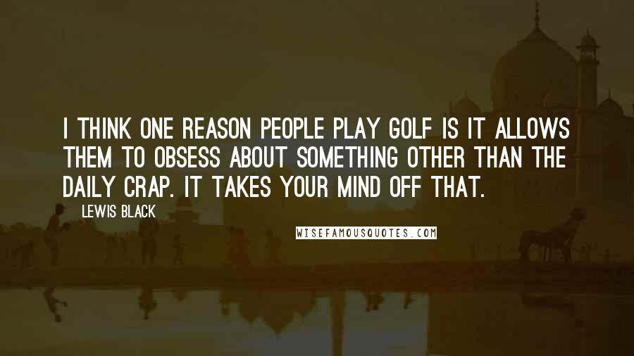 Lewis Black Quotes: I think one reason people play golf is it allows them to obsess about something other than the daily crap. It takes your mind off that.