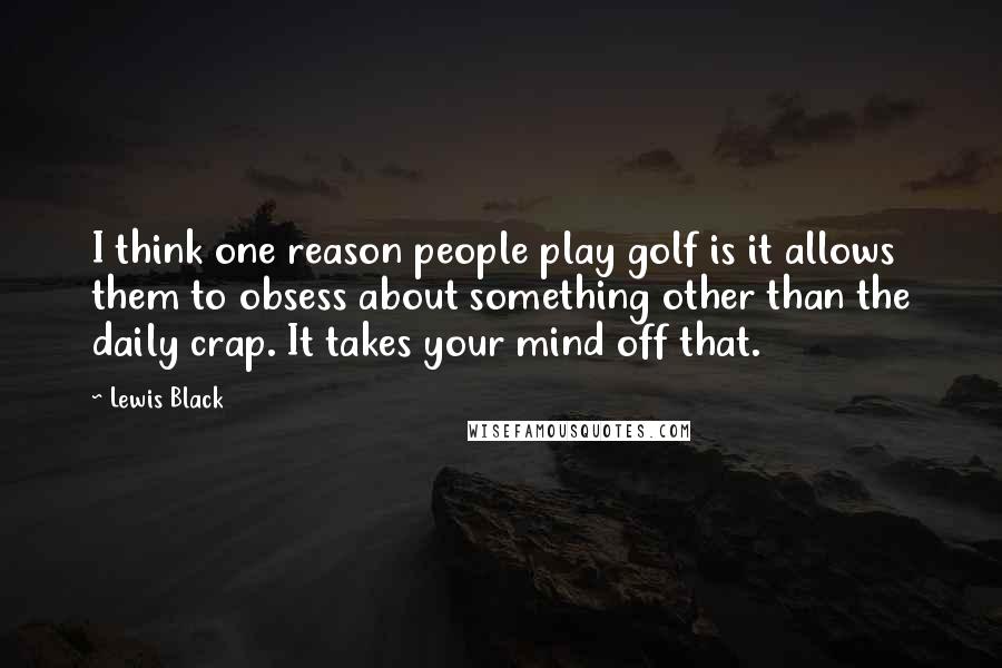 Lewis Black Quotes: I think one reason people play golf is it allows them to obsess about something other than the daily crap. It takes your mind off that.