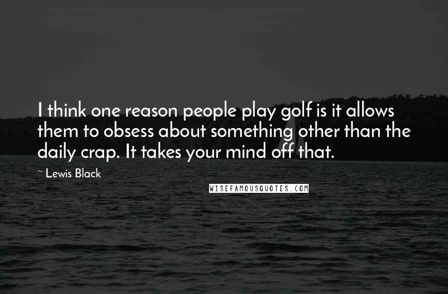 Lewis Black Quotes: I think one reason people play golf is it allows them to obsess about something other than the daily crap. It takes your mind off that.