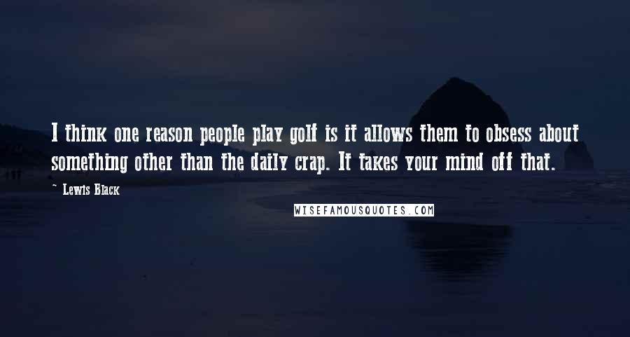 Lewis Black Quotes: I think one reason people play golf is it allows them to obsess about something other than the daily crap. It takes your mind off that.