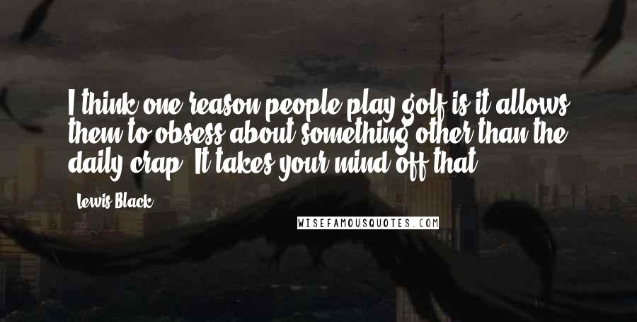 Lewis Black Quotes: I think one reason people play golf is it allows them to obsess about something other than the daily crap. It takes your mind off that.