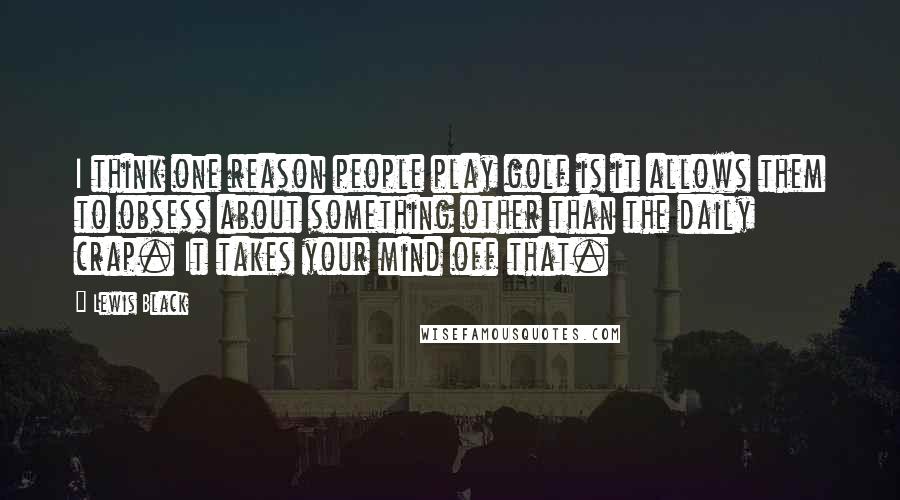 Lewis Black Quotes: I think one reason people play golf is it allows them to obsess about something other than the daily crap. It takes your mind off that.