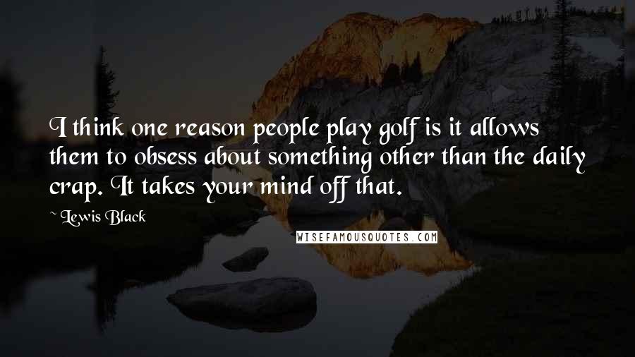 Lewis Black Quotes: I think one reason people play golf is it allows them to obsess about something other than the daily crap. It takes your mind off that.