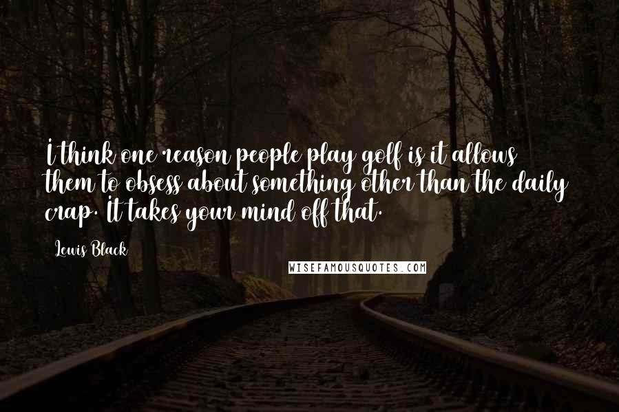Lewis Black Quotes: I think one reason people play golf is it allows them to obsess about something other than the daily crap. It takes your mind off that.