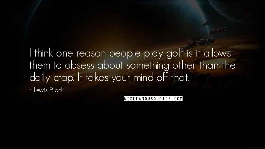 Lewis Black Quotes: I think one reason people play golf is it allows them to obsess about something other than the daily crap. It takes your mind off that.