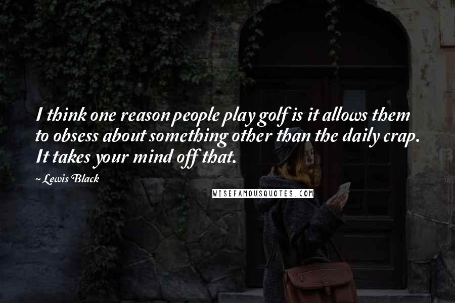 Lewis Black Quotes: I think one reason people play golf is it allows them to obsess about something other than the daily crap. It takes your mind off that.