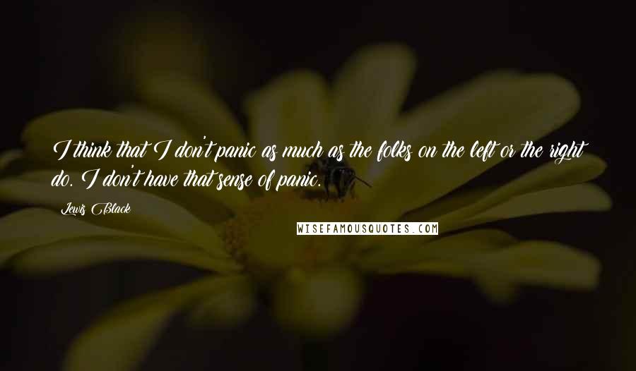Lewis Black Quotes: I think that I don't panic as much as the folks on the left or the right do. I don't have that sense of panic.