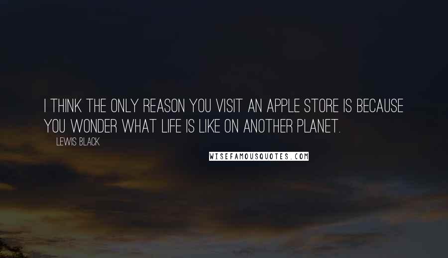 Lewis Black Quotes: I think the only reason you visit an Apple store is because you wonder what life is like on another planet.