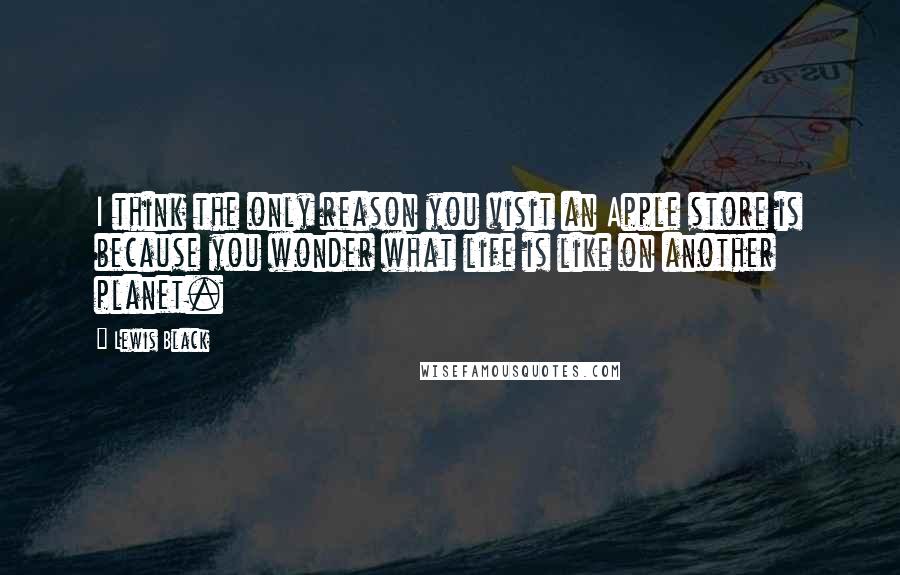 Lewis Black Quotes: I think the only reason you visit an Apple store is because you wonder what life is like on another planet.