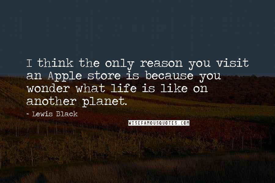 Lewis Black Quotes: I think the only reason you visit an Apple store is because you wonder what life is like on another planet.