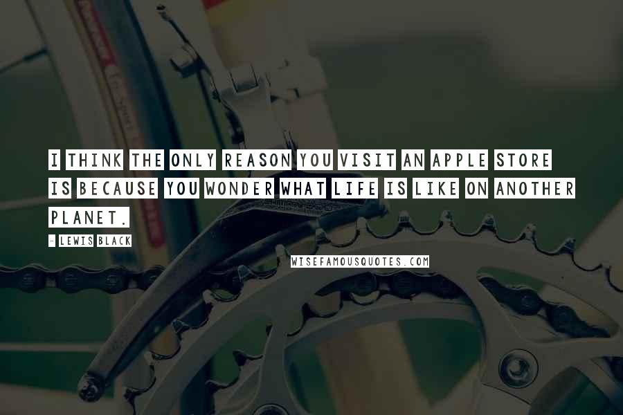 Lewis Black Quotes: I think the only reason you visit an Apple store is because you wonder what life is like on another planet.