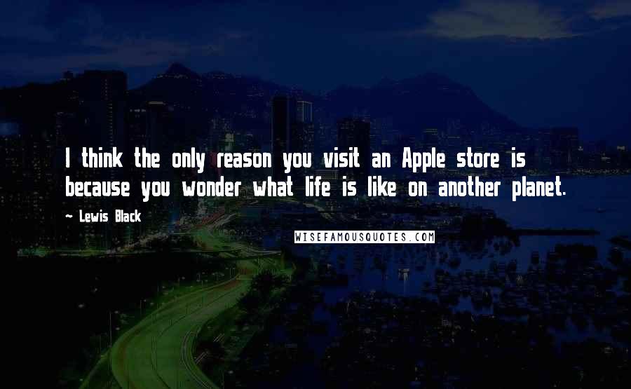 Lewis Black Quotes: I think the only reason you visit an Apple store is because you wonder what life is like on another planet.