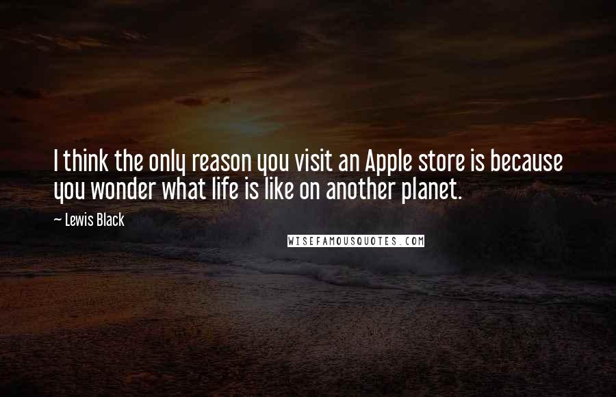 Lewis Black Quotes: I think the only reason you visit an Apple store is because you wonder what life is like on another planet.