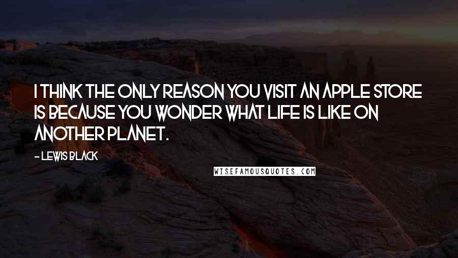 Lewis Black Quotes: I think the only reason you visit an Apple store is because you wonder what life is like on another planet.