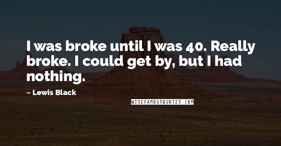 Lewis Black Quotes: I was broke until I was 40. Really broke. I could get by, but I had nothing.