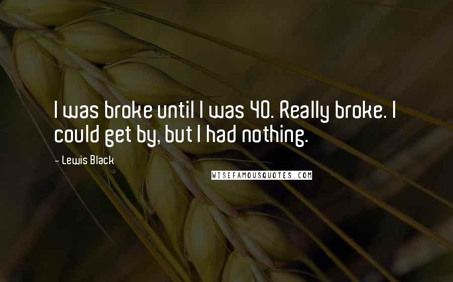 Lewis Black Quotes: I was broke until I was 40. Really broke. I could get by, but I had nothing.