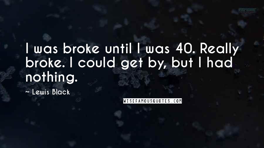 Lewis Black Quotes: I was broke until I was 40. Really broke. I could get by, but I had nothing.