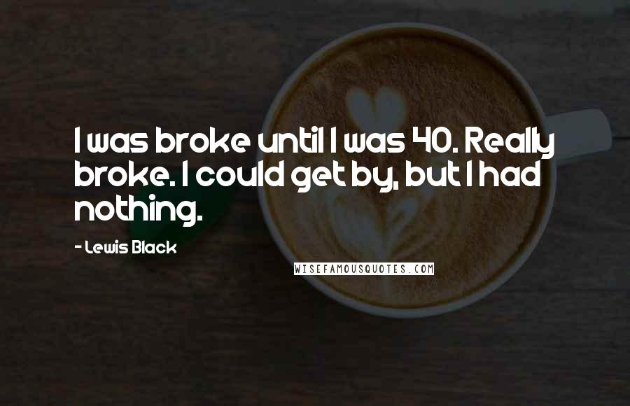 Lewis Black Quotes: I was broke until I was 40. Really broke. I could get by, but I had nothing.