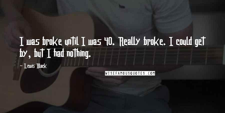 Lewis Black Quotes: I was broke until I was 40. Really broke. I could get by, but I had nothing.
